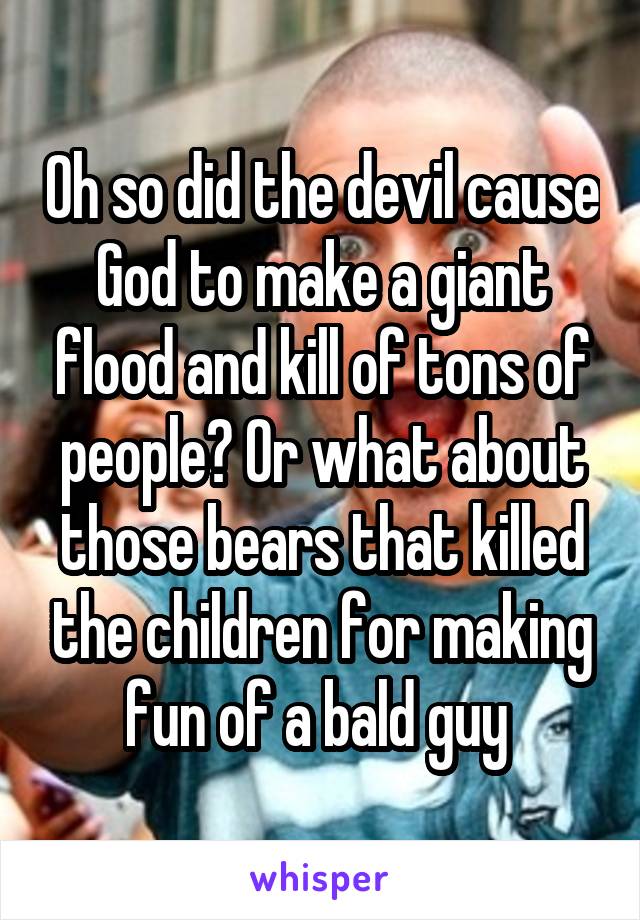 Oh so did the devil cause God to make a giant flood and kill of tons of people? Or what about those bears that killed the children for making fun of a bald guy 