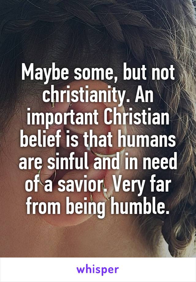 Maybe some, but not christianity. An important Christian belief is that humans are sinful and in need of a savior. Very far from being humble.