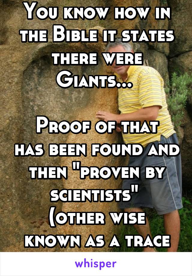 You know how in the Bible it states there were Giants... 

Proof of that has been found and then "proven by scientists" 
(other wise known as a trace fossil) 