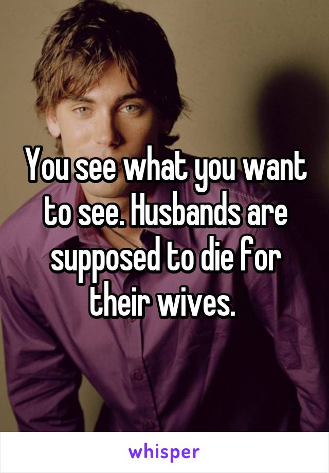 You see what you want to see. Husbands are supposed to die for their wives. 