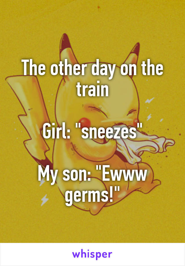 The other day on the train

Girl: "sneezes"

My son: "Ewww germs!"