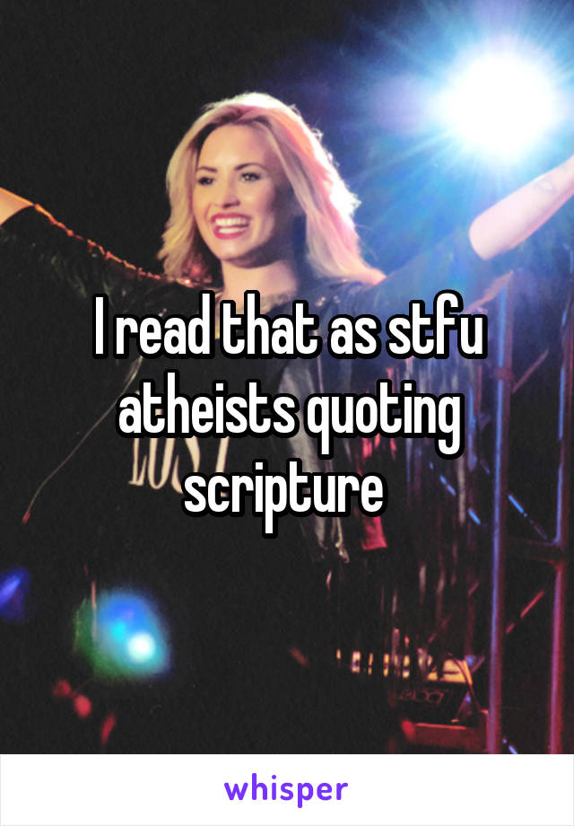 I read that as stfu atheists quoting scripture 