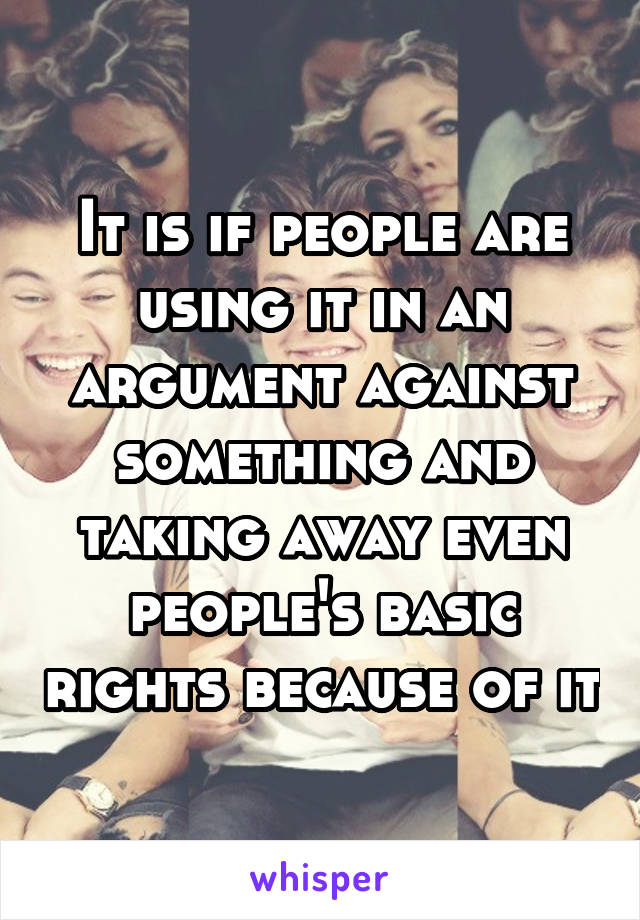 It is if people are using it in an argument against something and taking away even people's basic rights because of it