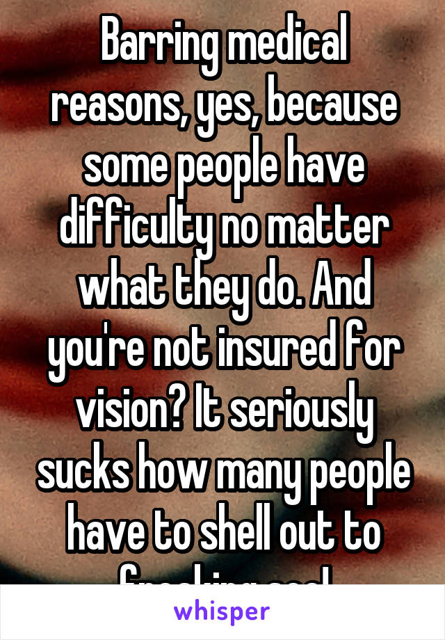 Barring medical reasons, yes, because some people have difficulty no matter what they do. And you're not insured for vision? It seriously sucks how many people have to shell out to freaking see!