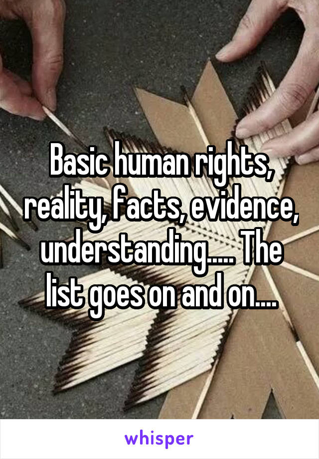 Basic human rights, reality, facts, evidence, understanding..... The list goes on and on....