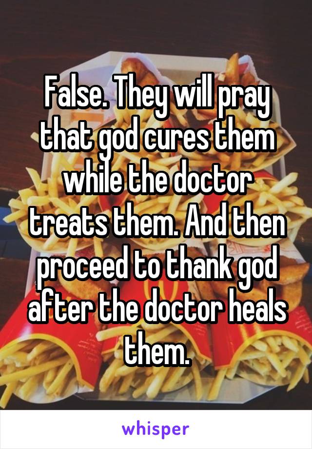 False. They will pray that god cures them while the doctor treats them. And then proceed to thank god after the doctor heals them.