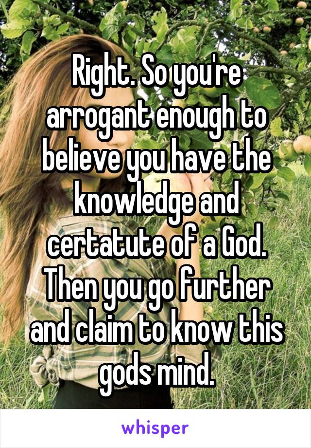 Right. So you're arrogant enough to believe you have the knowledge and certatute of a God. Then you go further and claim to know this gods mind.