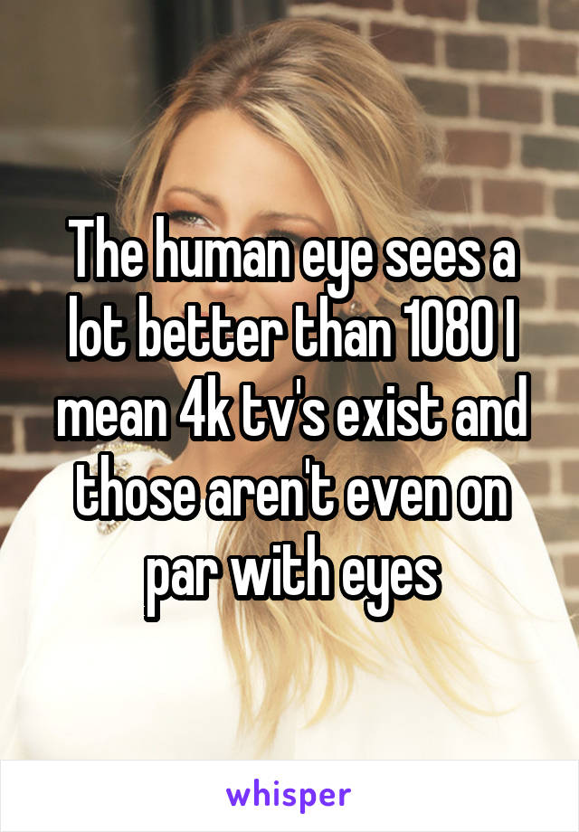 The human eye sees a lot better than 1080 I mean 4k tv's exist and those aren't even on par with eyes