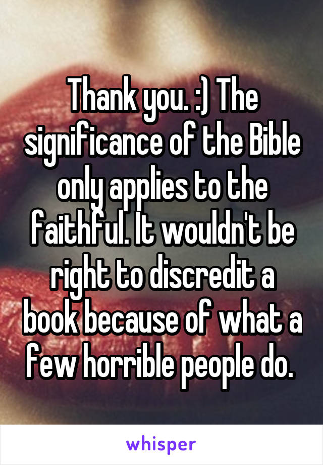 Thank you. :) The significance of the Bible only applies to the faithful. It wouldn't be right to discredit a book because of what a few horrible people do. 