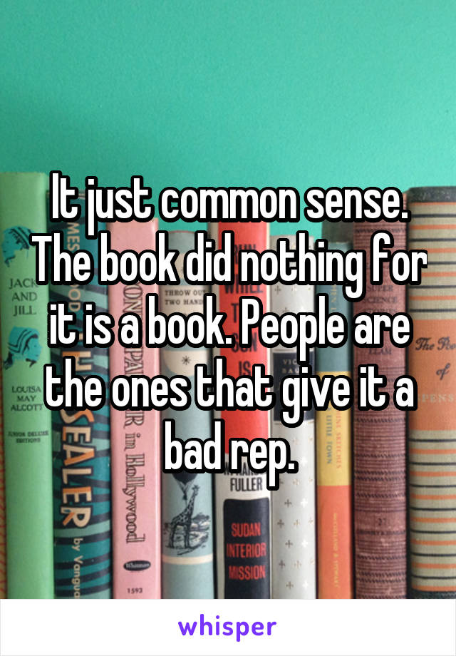 It just common sense. The book did nothing for it is a book. People are the ones that give it a bad rep.