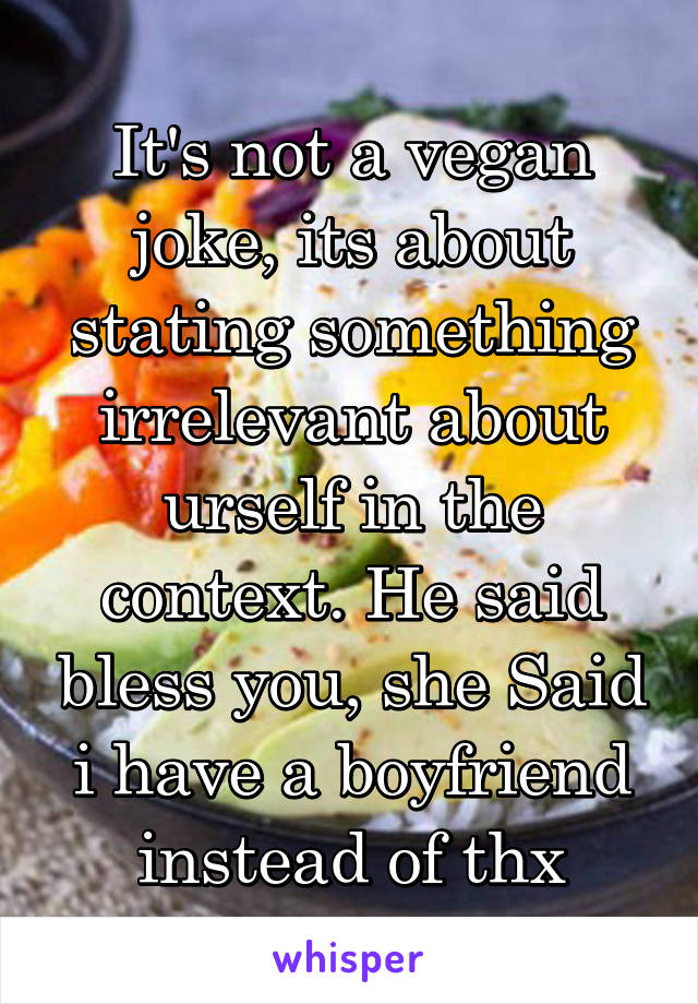 It's not a vegan joke, its about stating something irrelevant about urself in the context. He said bless you, she Said i have a boyfriend instead of thx