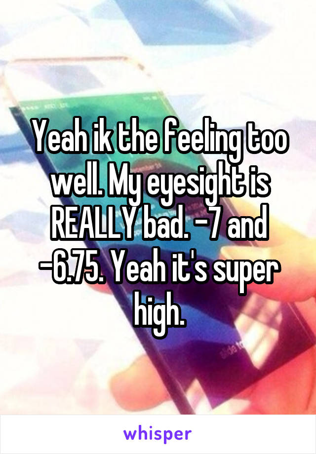 Yeah ik the feeling too well. My eyesight is REALLY bad. -7 and -6.75. Yeah it's super high.