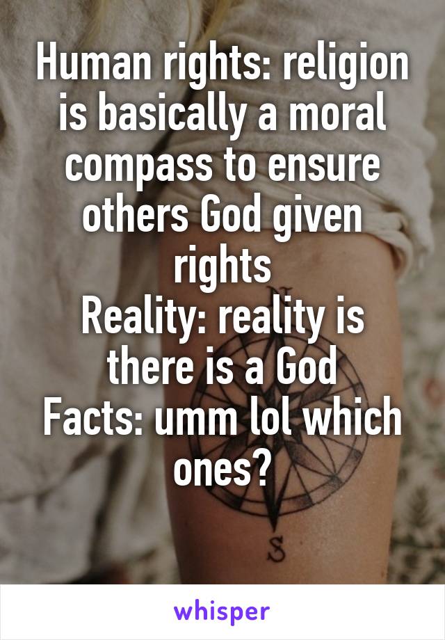 Human rights: religion is basically a moral compass to ensure others God given rights
Reality: reality is there is a God
Facts: umm lol which ones?

