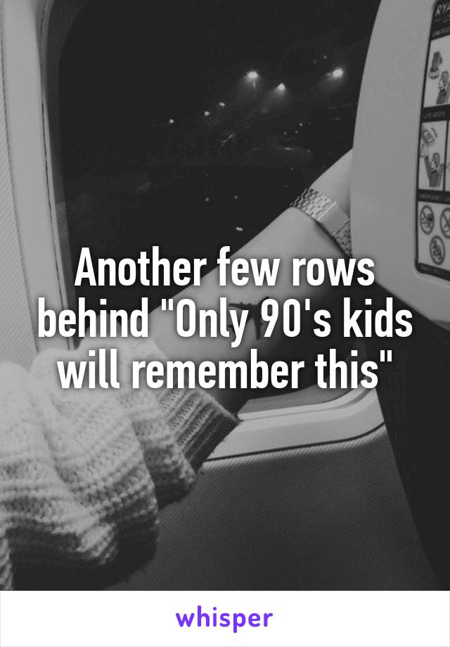 Another few rows behind "Only 90's kids will remember this"