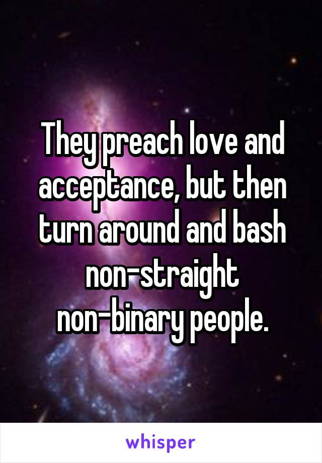 They preach love and acceptance, but then turn around and bash non-straight non-binary people.