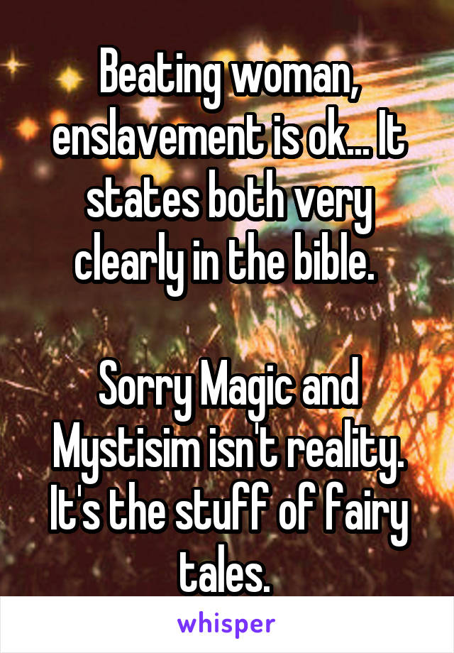 Beating woman, enslavement is ok... It states both very clearly in the bible. 

Sorry Magic and Mystisim isn't reality. It's the stuff of fairy tales. 