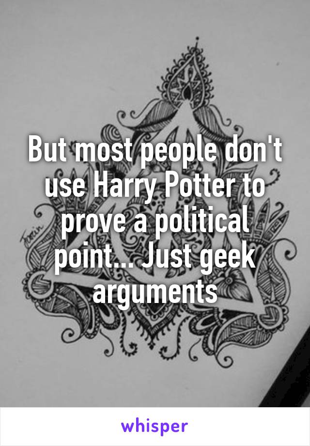 But most people don't use Harry Potter to prove a political point... Just geek arguments