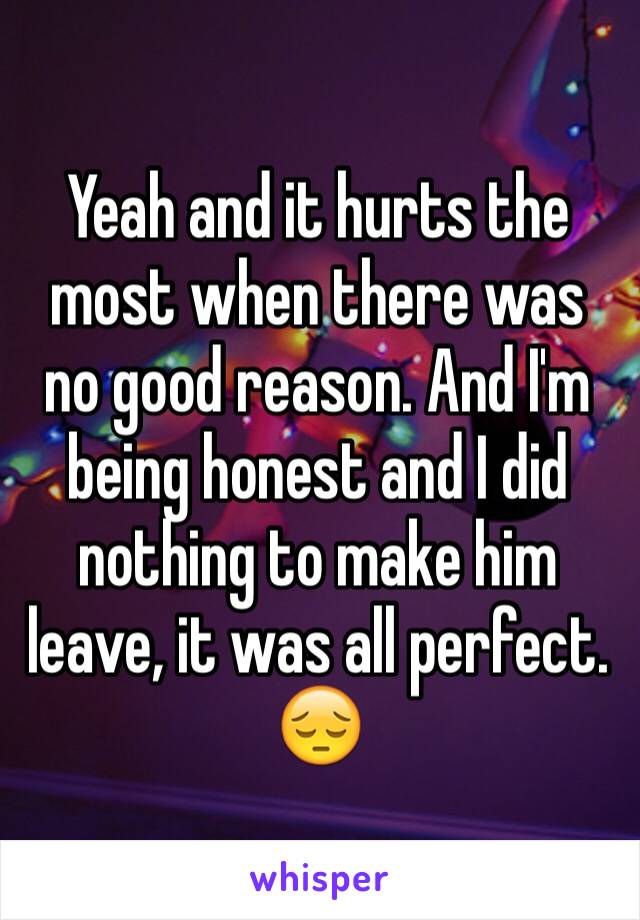 Yeah and it hurts the most when there was no good reason. And I'm being honest and I did nothing to make him leave, it was all perfect. 😔