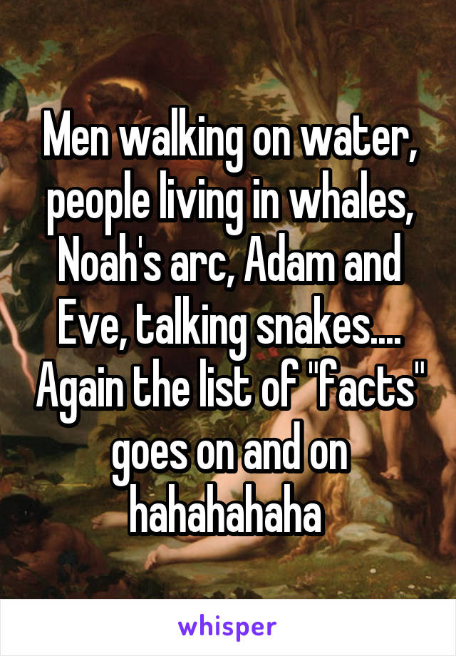 Men walking on water, people living in whales, Noah's arc, Adam and Eve, talking snakes.... Again the list of "facts" goes on and on hahahahaha 