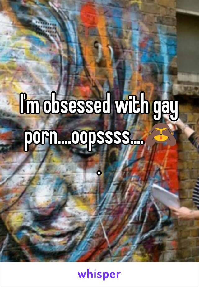 I'm obsessed with gay porn....oopssss....🙈.