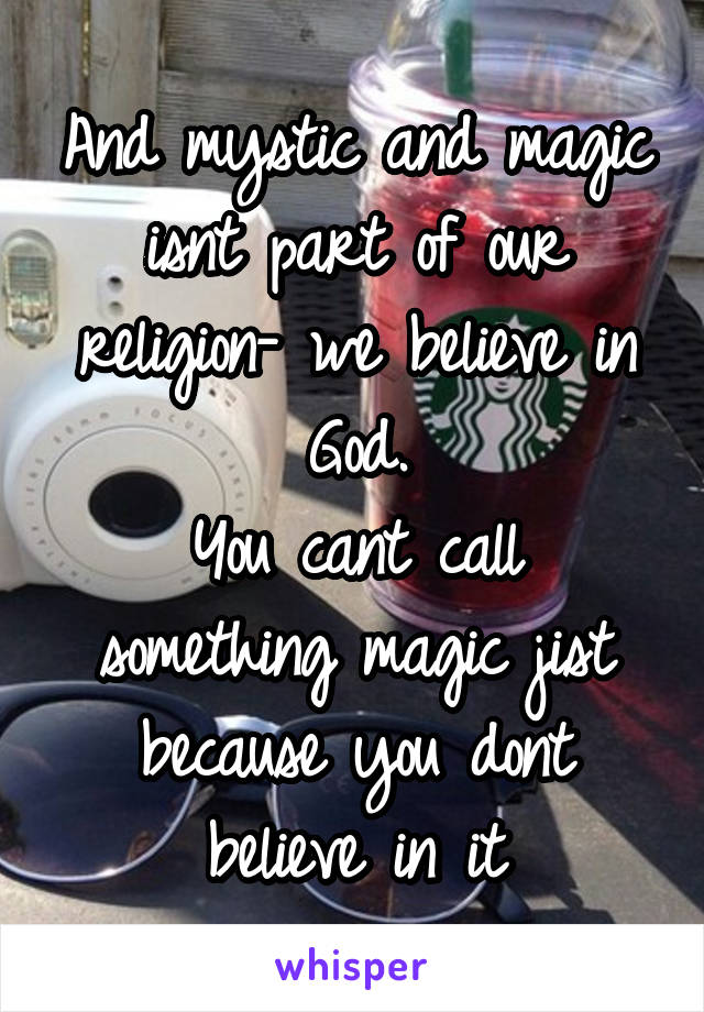 And mystic and magic isnt part of our religion- we believe in God.
You cant call something magic jist because you dont believe in it