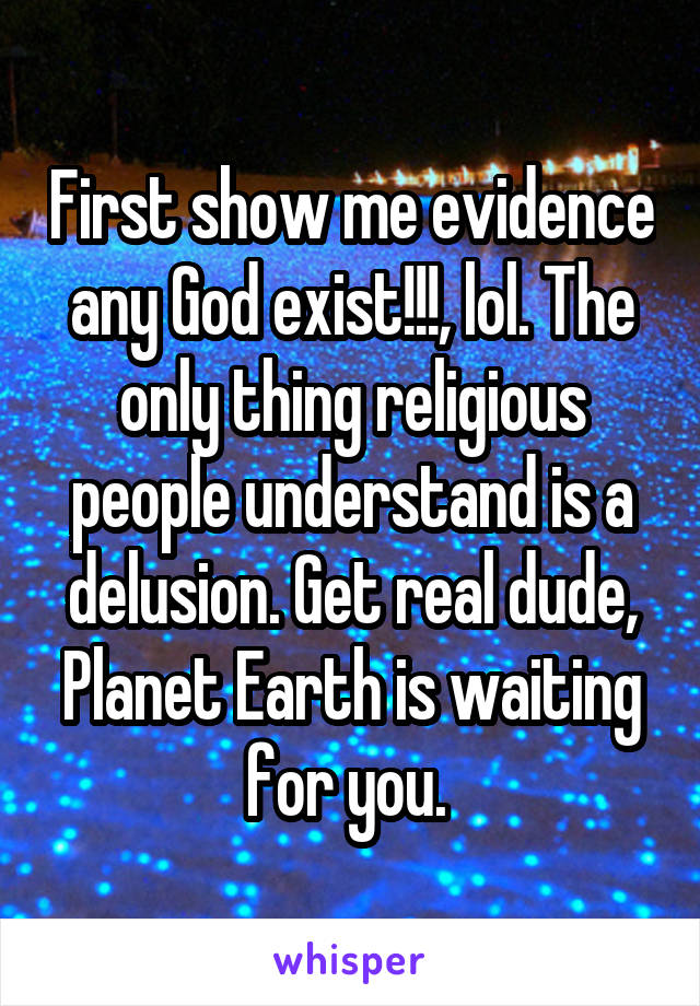 First show me evidence any God exist!!!, lol. The only thing religious people understand is a delusion. Get real dude, Planet Earth is waiting for you. 