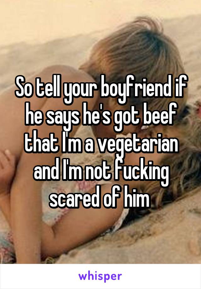 So tell your boyfriend if he says he's got beef that I'm a vegetarian and I'm not fucking scared of him 