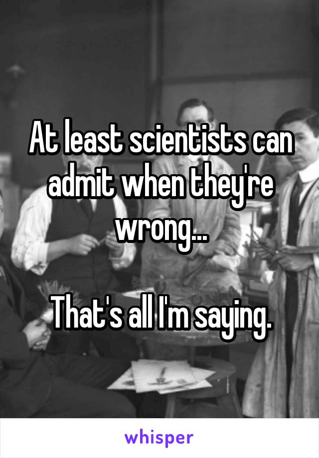 At least scientists can admit when they're wrong...

That's all I'm saying.