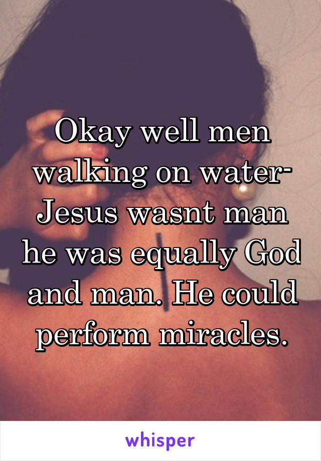 Okay well men walking on water- Jesus wasnt man he was equally God and man. He could perform miracles.