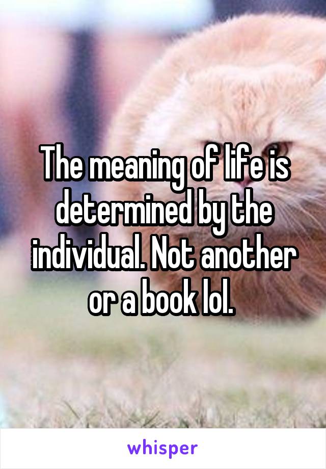 The meaning of life is determined by the individual. Not another or a book lol. 