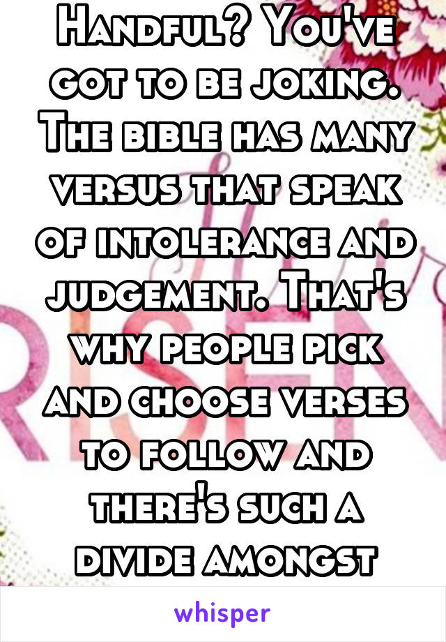 Handful? You've got to be joking. The bible has many versus that speak of intolerance and judgement. That's why people pick and choose verses to follow and there's such a divide amongst Christians. 