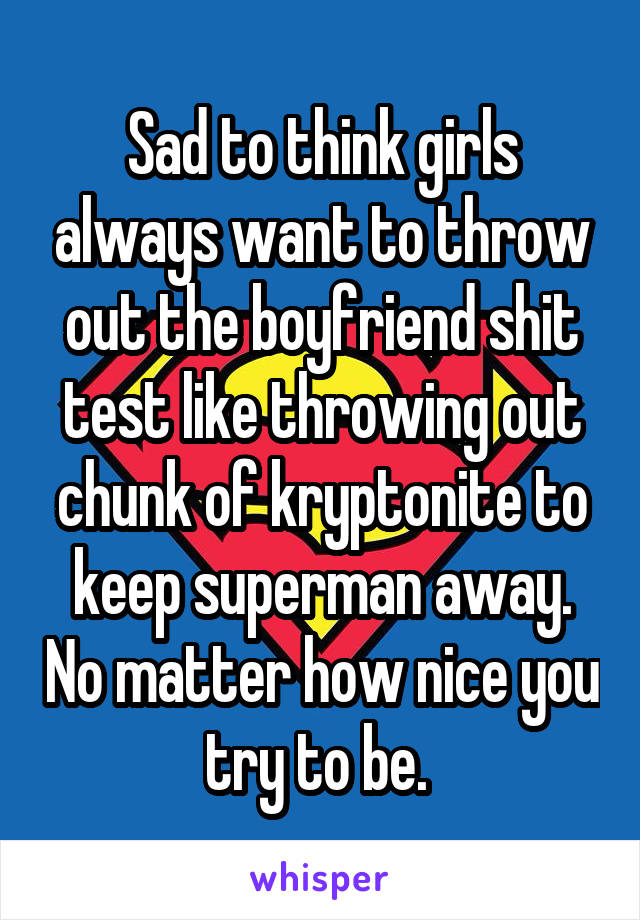 Sad to think girls always want to throw out the boyfriend shit test like throwing out chunk of kryptonite to keep superman away. No matter how nice you try to be. 