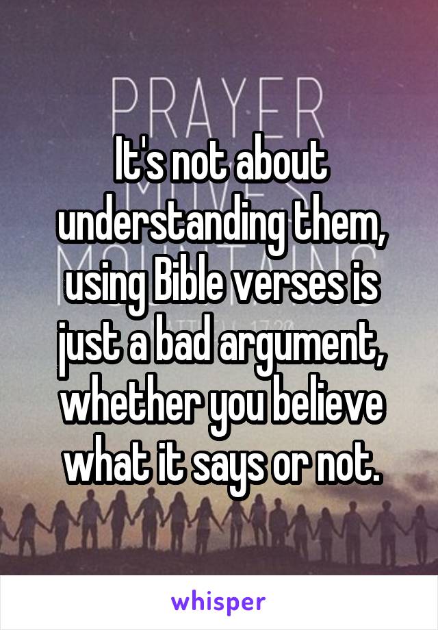 It's not about understanding them, using Bible verses is just a bad argument, whether you believe what it says or not.