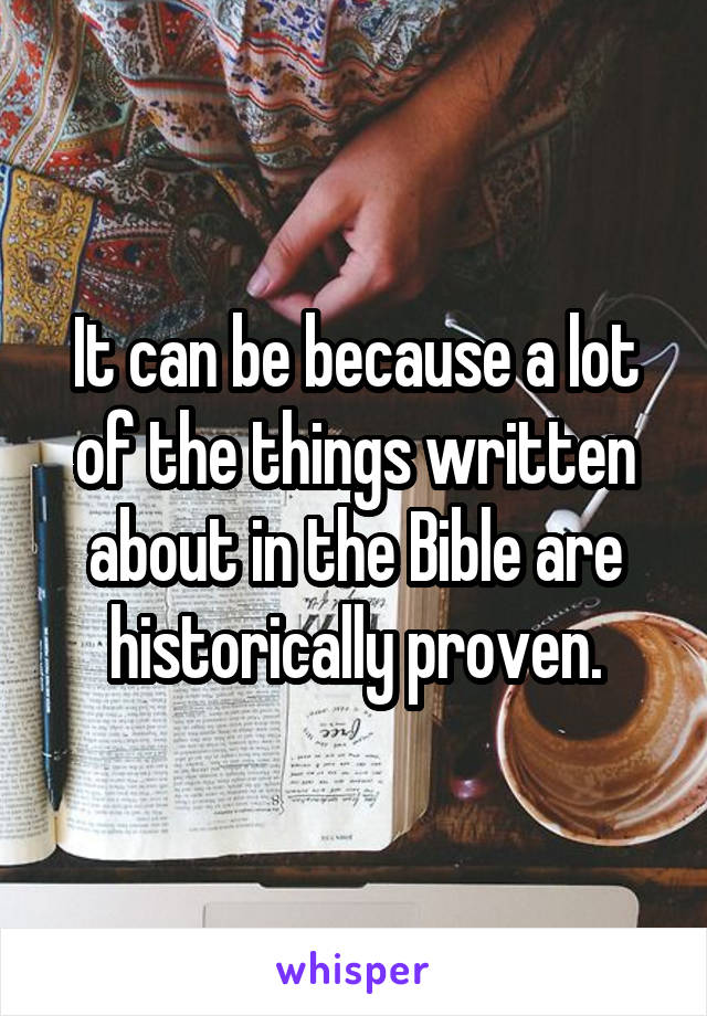 It can be because a lot of the things written about in the Bible are historically proven.