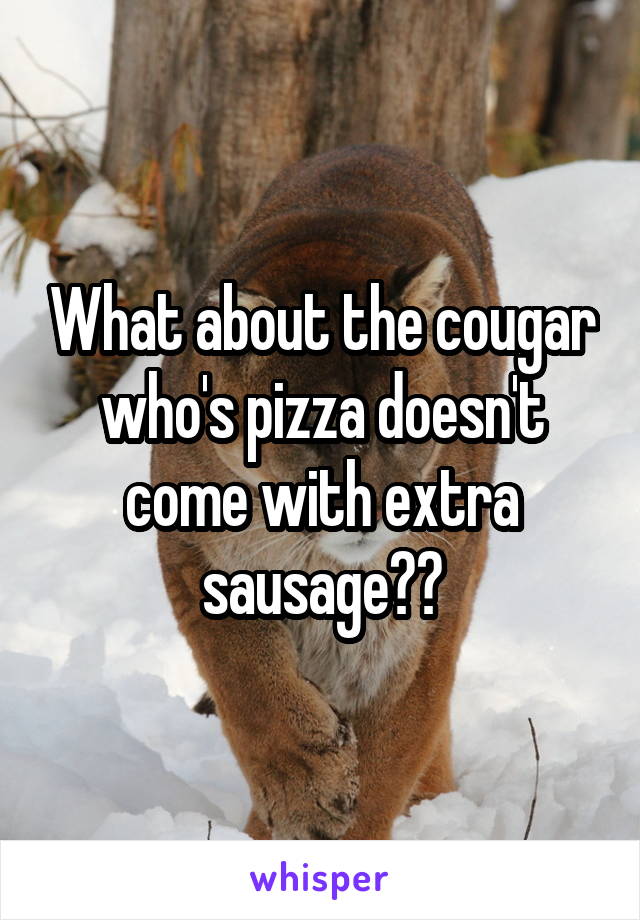 What about the cougar who's pizza doesn't come with extra sausage??