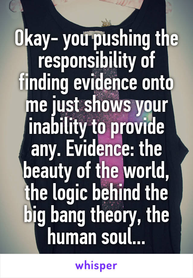 Okay- you pushing the responsibility of finding evidence onto me just shows your inability to provide any. Evidence: the beauty of the world, the logic behind the big bang theory, the human soul...