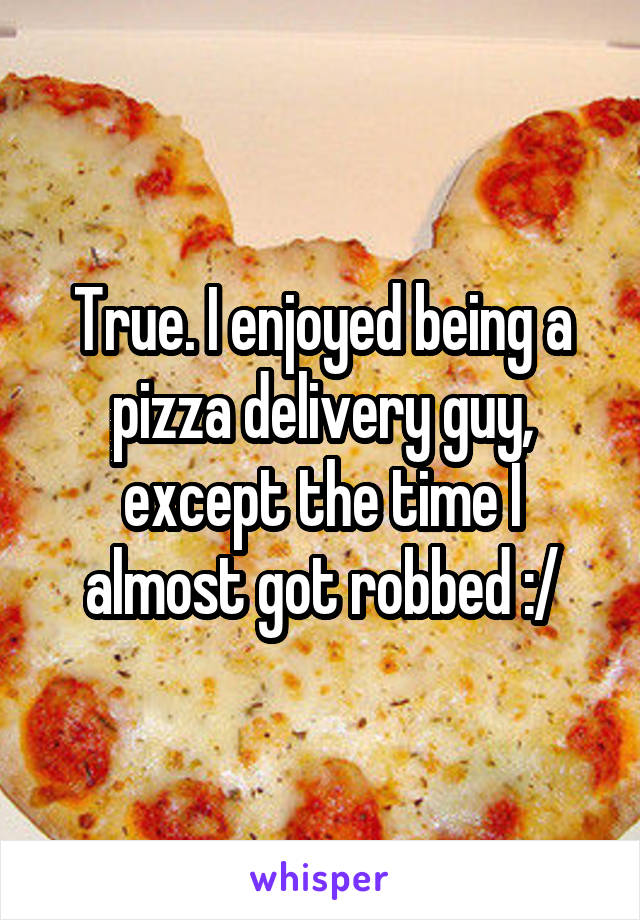 True. I enjoyed being a pizza delivery guy, except the time I almost got robbed :/