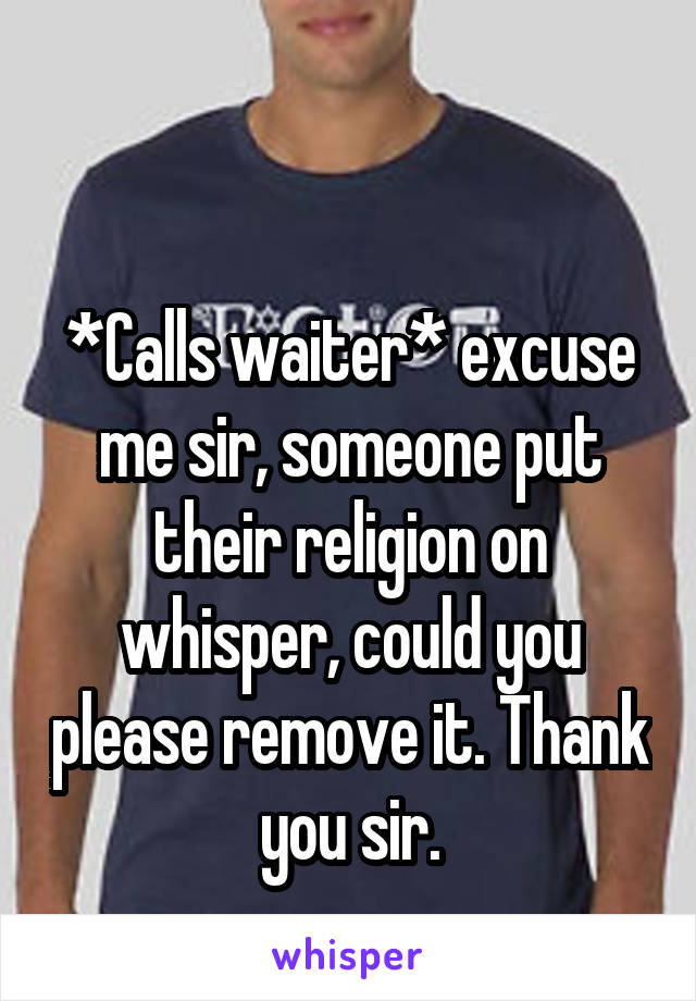 

*Calls waiter* excuse me sir, someone put their religion on whisper, could you please remove it. Thank you sir.