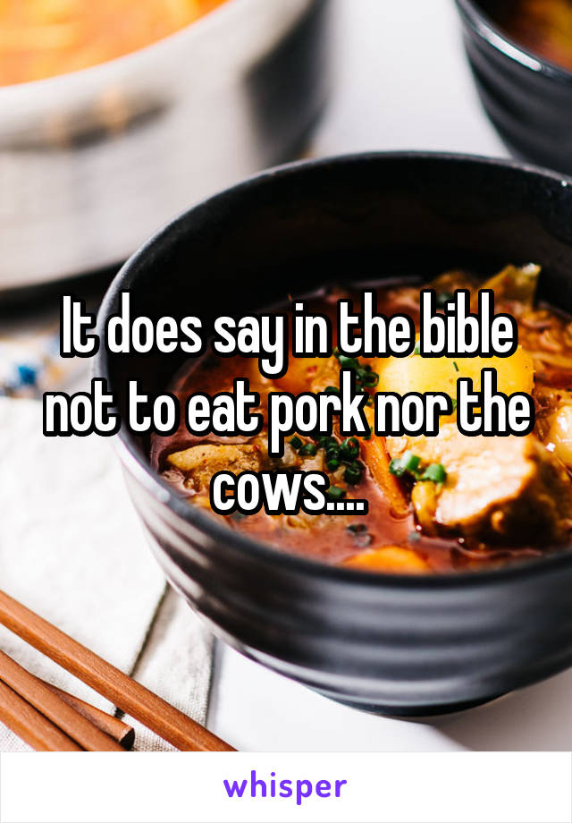 It does say in the bible not to eat pork nor the cows....