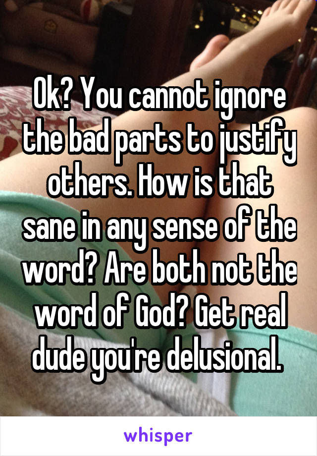 Ok? You cannot ignore the bad parts to justify others. How is that sane in any sense of the word? Are both not the word of God? Get real dude you're delusional. 