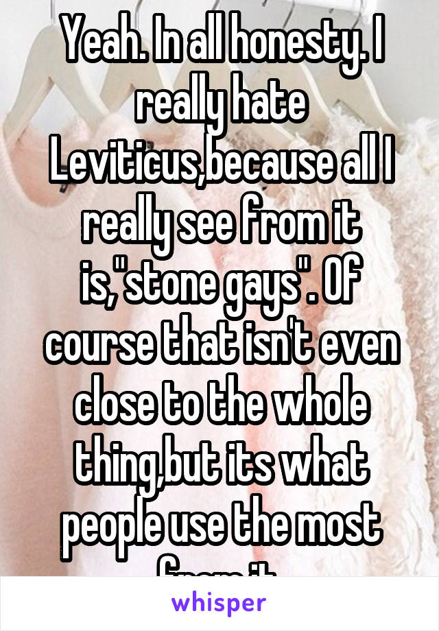 Yeah. In all honesty. I really hate Leviticus,because all I really see from it is,"stone gays". Of course that isn't even close to the whole thing,but its what people use the most from it.