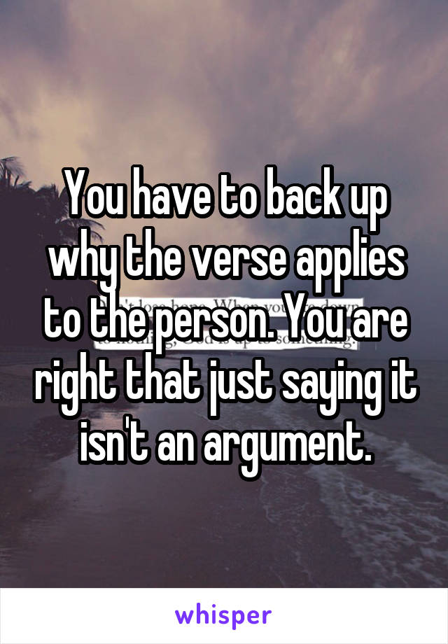 You have to back up why the verse applies to the person. You are right that just saying it isn't an argument.