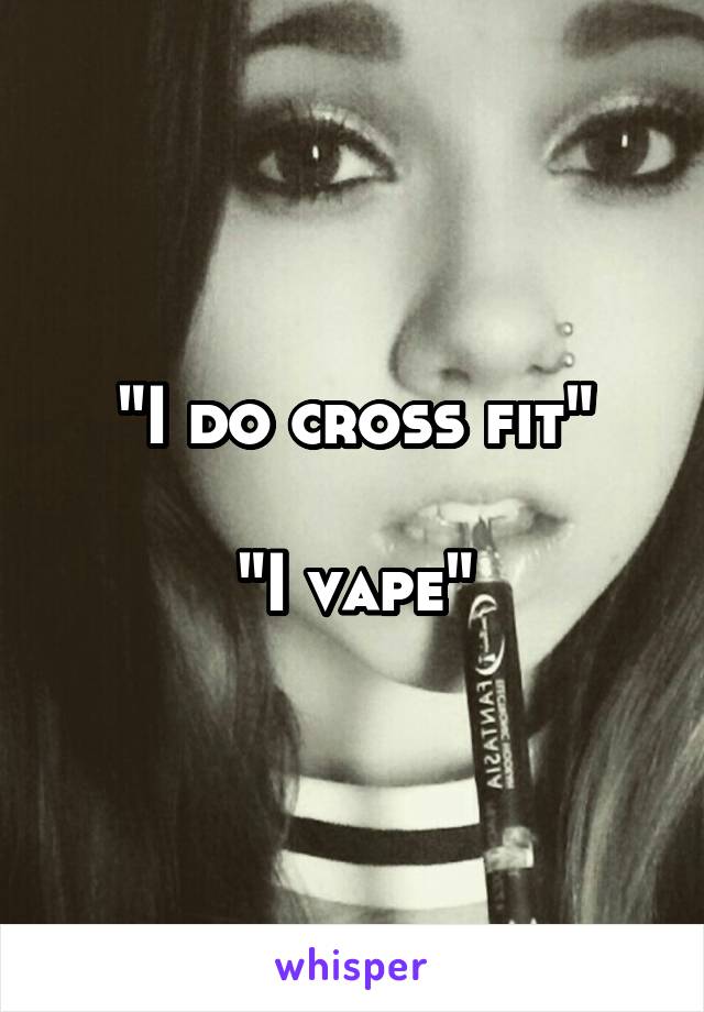 "I do cross fit"

"I vape"