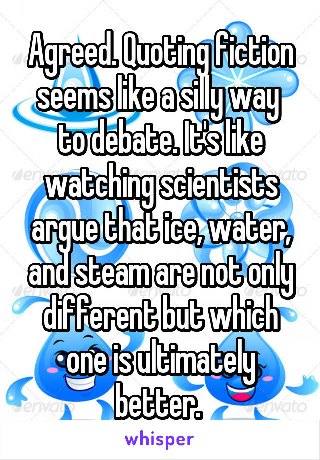 Agreed. Quoting fiction seems like a silly way  to debate. It's like watching scientists argue that ice, water, and steam are not only different but which one is ultimately better. 