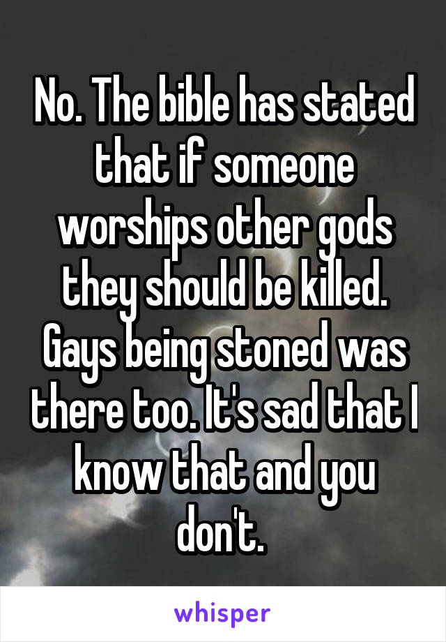 No. The bible has stated that if someone worships other gods they should be killed. Gays being stoned was there too. It's sad that I know that and you don't. 