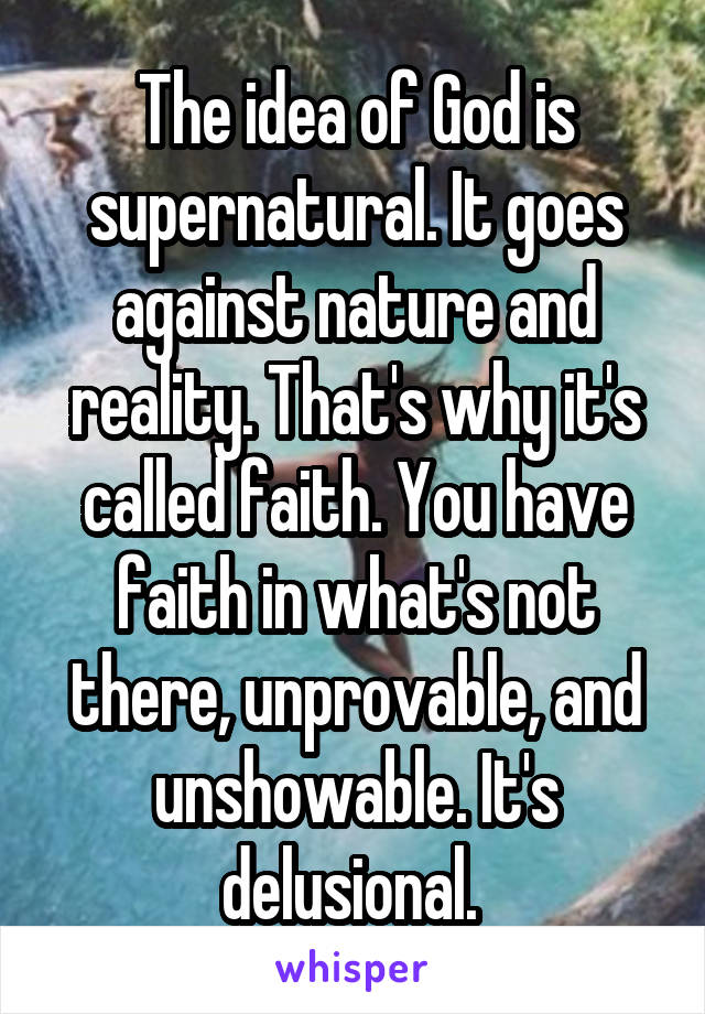 The idea of God is supernatural. It goes against nature and reality. That's why it's called faith. You have faith in what's not there, unprovable, and unshowable. It's delusional. 