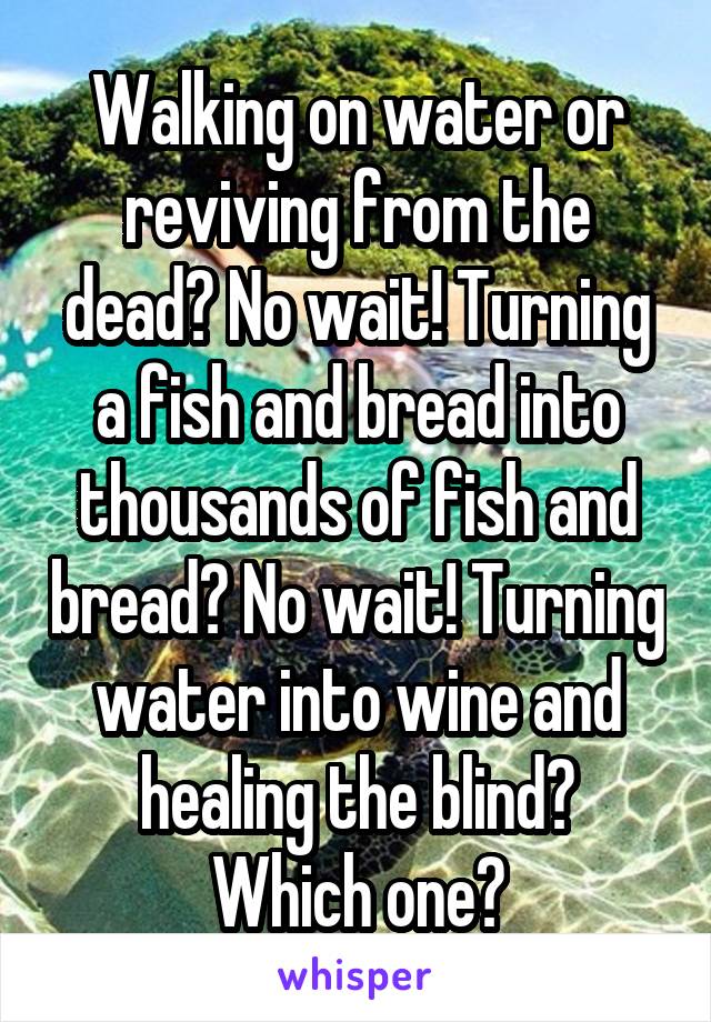 Walking on water or reviving from the dead? No wait! Turning a fish and bread into thousands of fish and bread? No wait! Turning water into wine and healing the blind?
Which one?