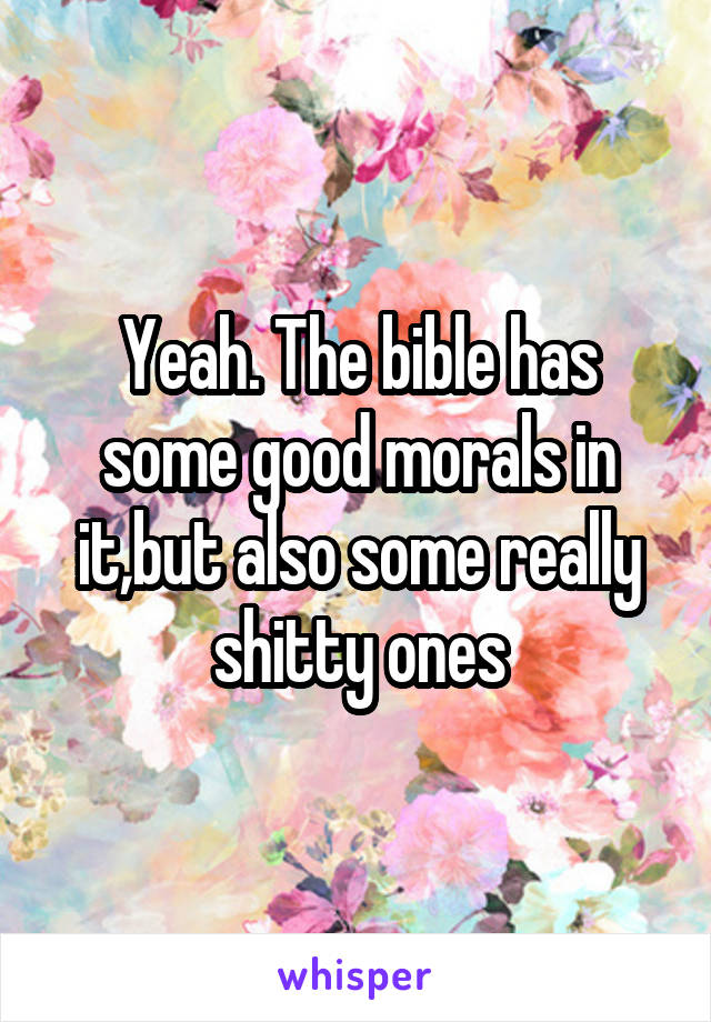 Yeah. The bible has some good morals in it,but also some really shitty ones