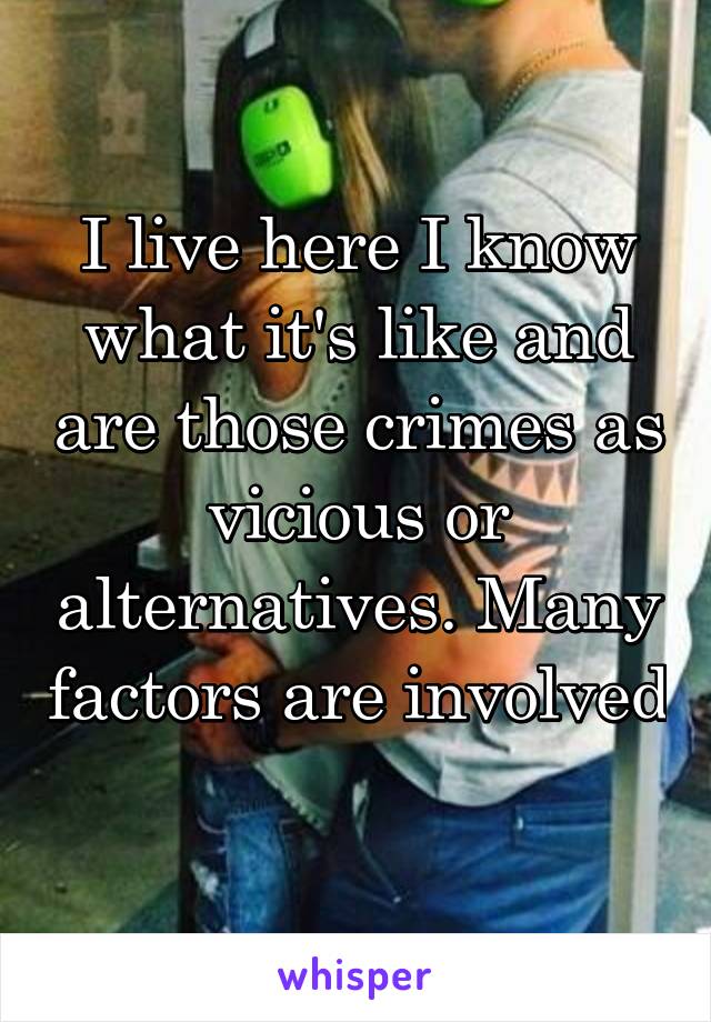 I live here I know what it's like and are those crimes as vicious or alternatives. Many factors are involved 