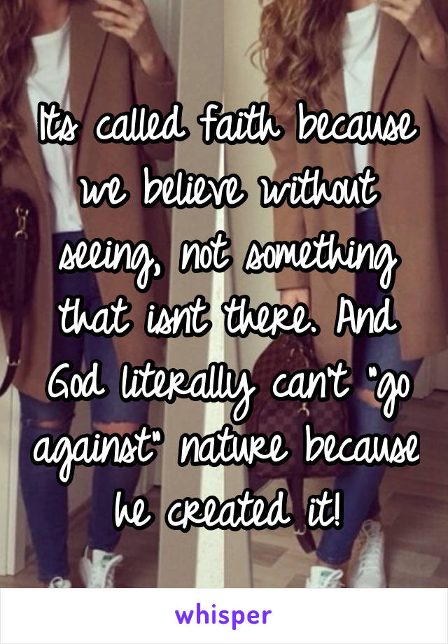 Its called faith because we believe without seeing, not something that isnt there. And God literally can't "go against" nature because he created it!